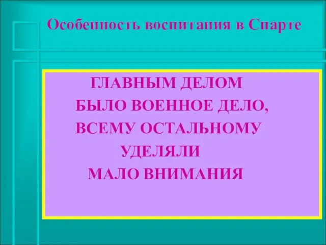 ГЛАВНЫМ ДЕЛОМ БЫЛО ВОЕННОЕ ДЕЛО, ВСЕМУ ОСТАЛЬНОМУ УДЕЛЯЛИ МАЛО ВНИМАНИЯ Особенность воспитания в Спарте