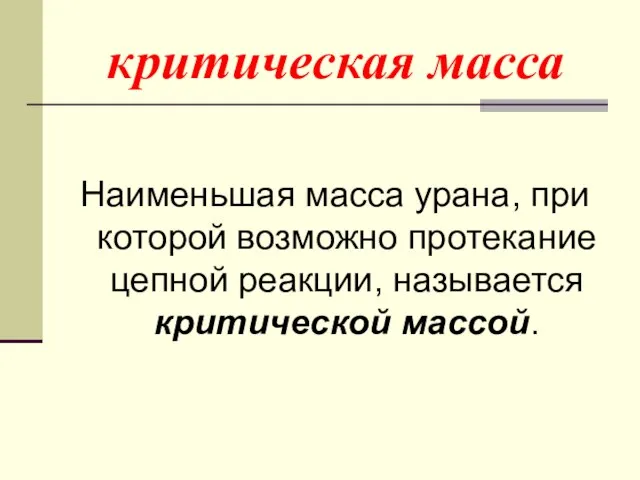 критическая масса Наименьшая масса урана, при которой возможно протекание цепной реакции, называется критической массой.