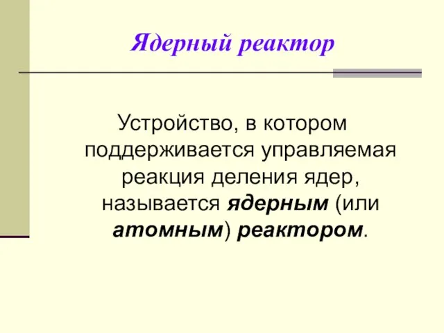 Ядерный реактор Устройство, в котором поддерживается управляемая реакция деления ядер, называется ядерным (или атомным) реактором.