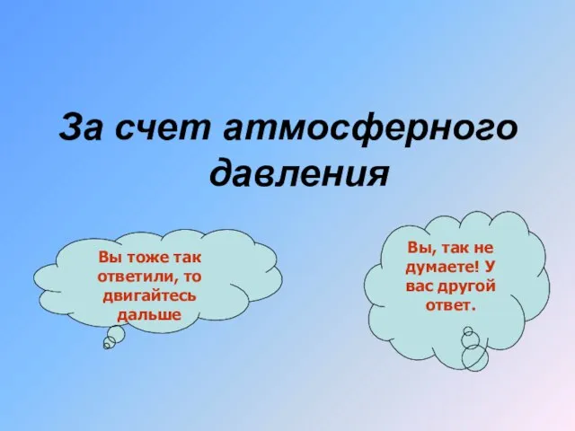 За счет атмосферного давления Вы тоже так ответили, то двигайтесь дальше