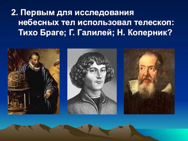 2. Первым для исследования небесных тел использовал телескоп: Тихо Браге; Г. Галилей; Н. Коперник?