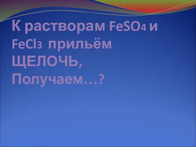 К растворам FeSO4 и FeCl3 прильём ЩЕЛОЧЬ, Получаем…?