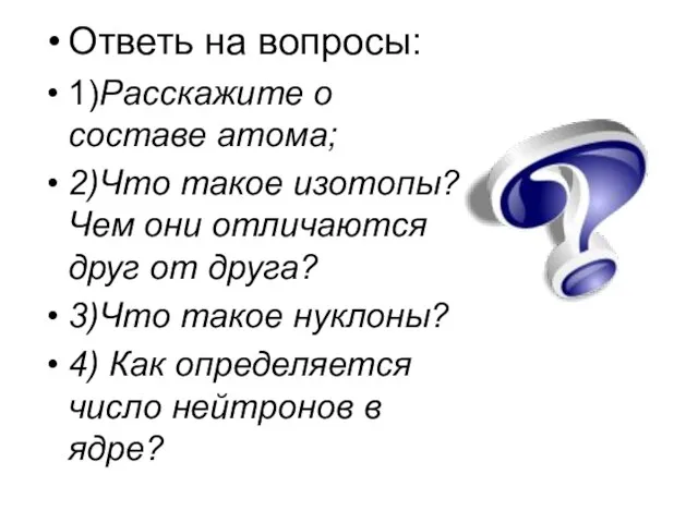 Ответь на вопросы: 1)Расскажите о составе атома; 2)Что такое изотопы? Чем