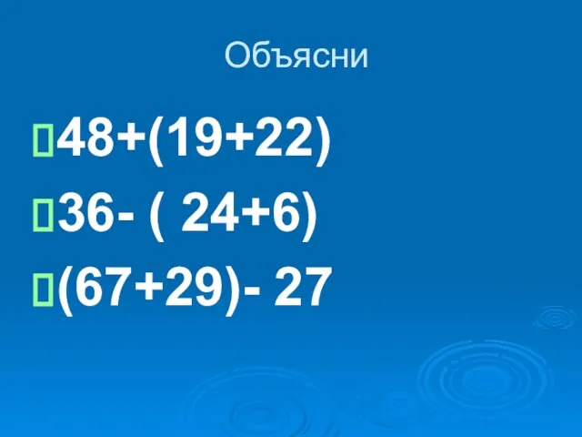 Объясни 48+(19+22) 36- ( 24+6) (67+29)- 27