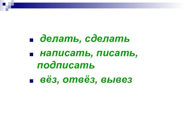 делать, сделать написать, писать, подписать вёз, отвёз, вывез