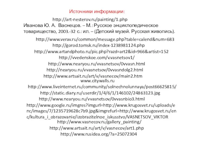 http://www.nearyou.ru/vvasnetsov/0vvasn.html http://www.nearyou.ru/vvasnetsov/0vvasnbio3.html http://www.rusidea.org/?a=25072304 http://www.verav.ru/common/message.php?table=calend&num=683 http://gorod.tomsk.ru/index-1238981124.php http://www.artandphoto.ru/pic.php?razd=art2&id=966&artist=152 http://vvedenskoe.com/v.vasnetsov1/ Источники информации: http://nearyou.ru/vvasnetsov/0vvasndolg2.html http://www.artsait.ru/art/v/vasnecov/main2.htm