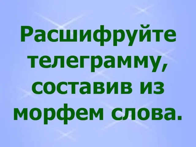 Расшифруйте телеграмму, составив из морфем слова.