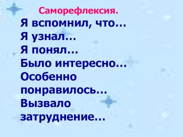 Саморефлексия. Я вспомнил, что… Я узнал… Я понял… Было интересно… Особенно понравилось… Вызвало затруднение…