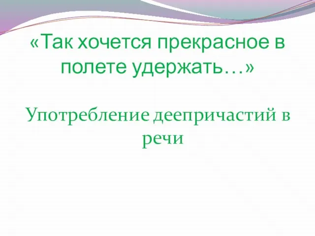 «Так хочется прекрасное в полете удержать…» Употребление деепричастий в речи