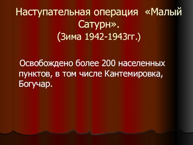 Наступательная операция «Малый Сатурн». (Зима 1942-1943гг.) Освобождено более 200 населенных пунктов, в том числе Кантемировка, Богучар.