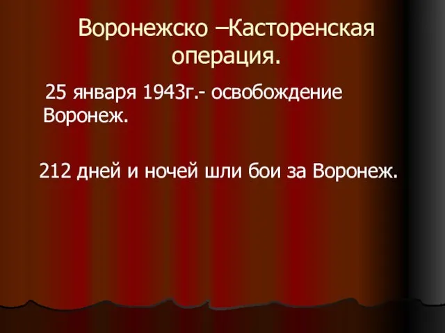 Воронежско –Касторенская операция. 25 января 1943г.- освобождение Воронеж. 212 дней и ночей шли бои за Воронеж.