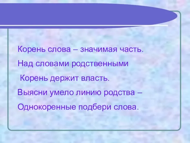 Корень слова – значимая часть. Над словами родственными Корень держит власть.