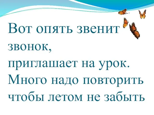 Вот опять звенит звонок, приглашает на урок. Много надо повторить чтобы летом не забыть