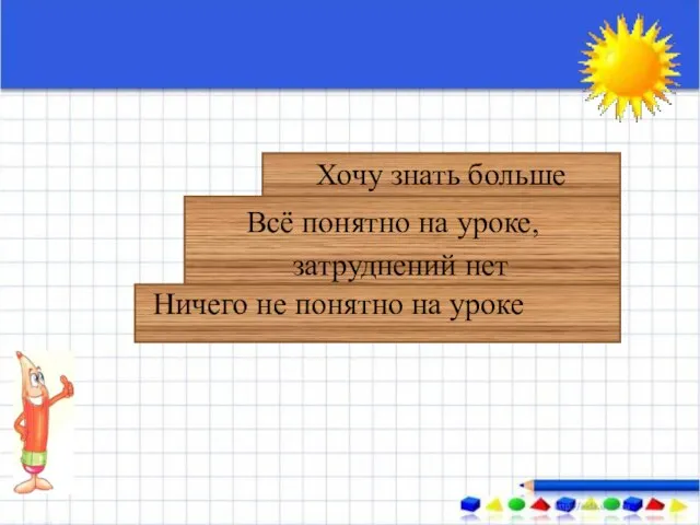 Ничего не понятно на уроке Всё понятно на уроке, затруднений нет Хочу знать больше