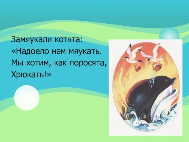 Замяукали котята: «Надоело нам мяукать. Мы хотим, как поросята, Хрюкать!»