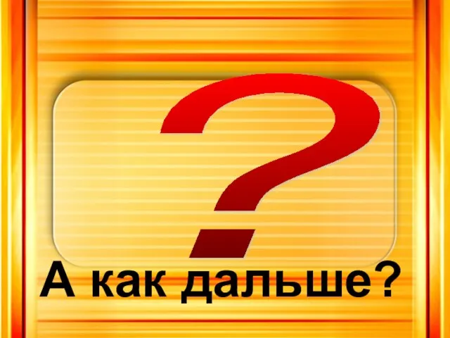 ? А как дальше?