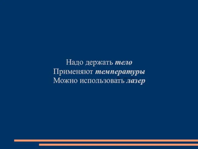 Надо держать тело Применяют температуры Можно использовать лазер