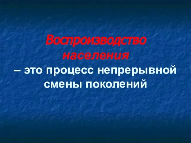 Воспроизводство населения – это процесс непрерывной смены поколений