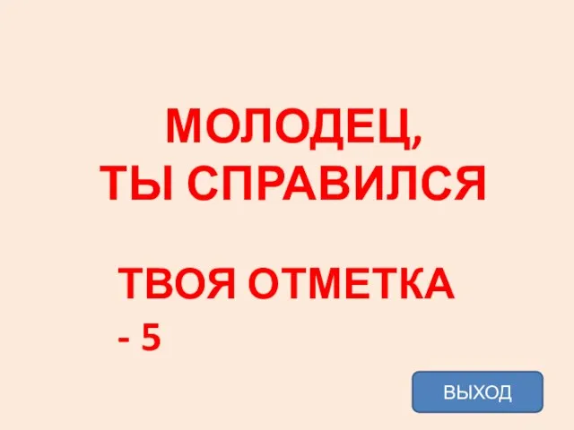 МОЛОДЕЦ, ТЫ СПРАВИЛСЯ ТВОЯ ОТМЕТКА - 5 ВЫХОД