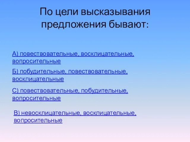 По цели высказывания предложения бывают: А) повествовательные, восклицательные, вопросительные Б) побудительные,