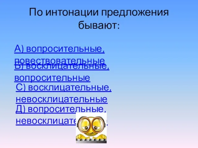 По интонации предложения бывают: Б) восклицательные, вопросительные А) вопросительные, повествовательные Д) вопросительные, невосклицательные С) восклицательные, невосклицательные