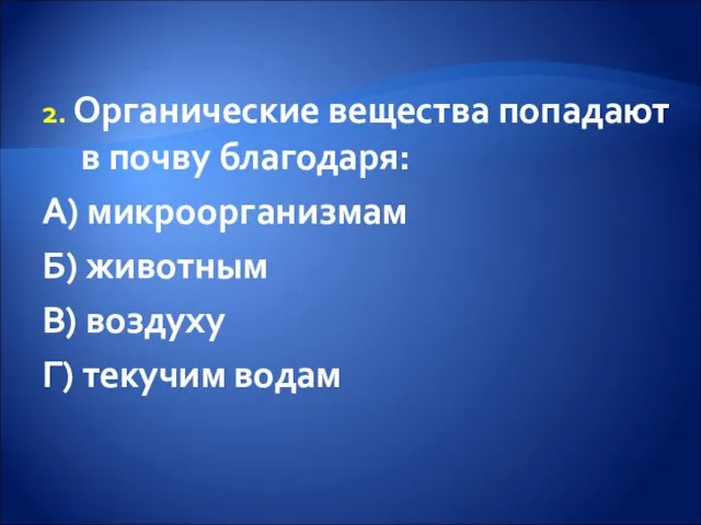 2. Органические вещества попадают в почву благодаря: А) микроорганизмам Б) животным В) воздуху Г) текучим водам