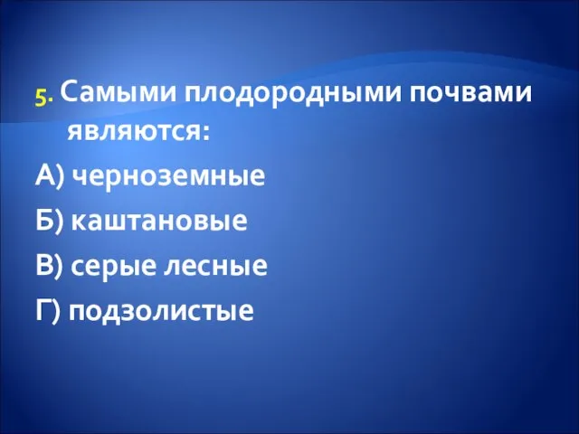 5. Самыми плодородными почвами являются: А) черноземные Б) каштановые В) серые лесные Г) подзолистые