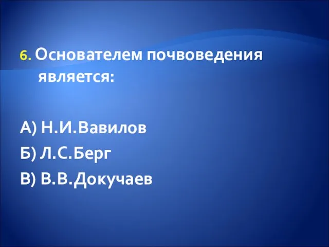 6. Основателем почвоведения является: А) Н.И.Вавилов Б) Л.С.Берг В) В.В.Докучаев