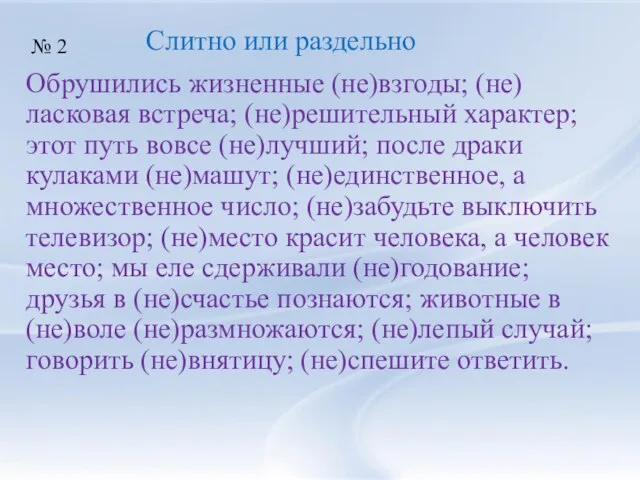 Обрушились жизненные (не)взгоды; (не)ласковая встреча; (не)решительный характер; этот путь вовсе (не)лучший;