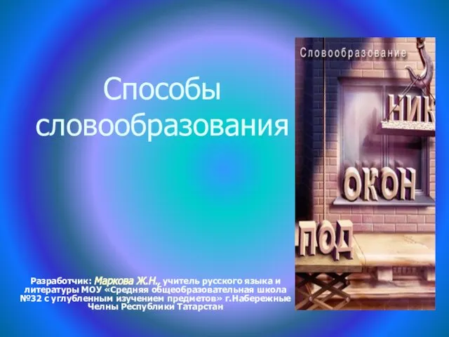 Способы словообразования Разработчик: Маркова Ж.Н., учитель русского языка и литературы МОУ