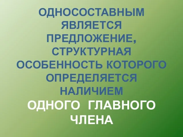 ОДНОСОСТАВНЫМ ЯВЛЯЕТСЯ ПРЕДЛОЖЕНИЕ, СТРУКТУРНАЯ ОСОБЕННОСТЬ КОТОРОГО ОПРЕДЕЛЯЕТСЯ НАЛИЧИЕМ ОДНОГО ГЛАВНОГО ЧЛЕНА