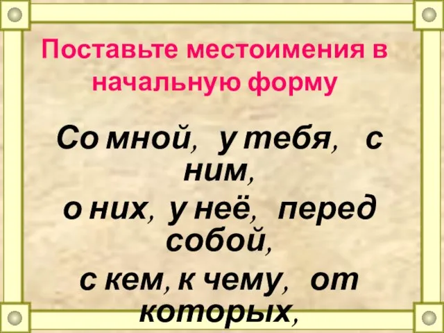 Поставьте местоимения в начальную форму Со мной, у тебя, с ним,