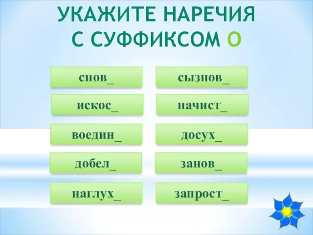 УКАЖИТЕ НАРЕЧИЯ С СУФФИКСОМ О снов_ начист_ воедин_ добел_ наглух_ сызнов_ искос_ досух_ занов_ запрост_