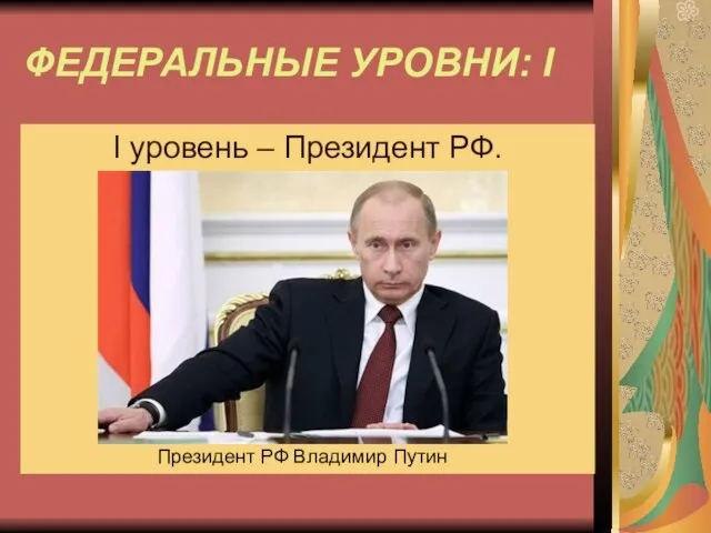 ФЕДЕРАЛЬНЫЕ УРОВНИ: I I уровень – Президент РФ. Президент РФ Владимир Путин