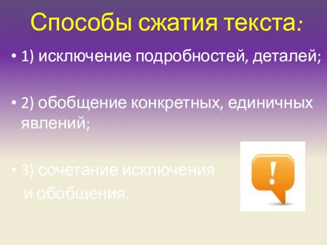 Способы сжатия текста: 1) исключение подробностей, деталей; 2) обобщение конкретных, единичных