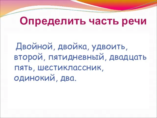 Определить часть речи Двойной, двойка, удвоить, второй, пятидневный, двадцать пять, шестиклассник, одинокий, два.