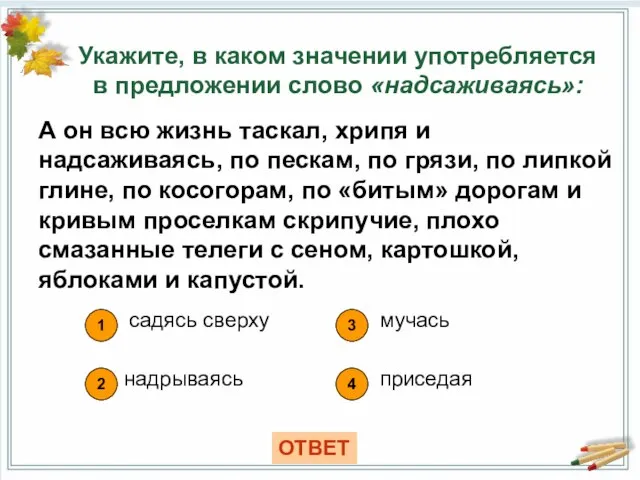 Укажите, в каком значении употребляется в предложении слово «надсаживаясь»: 1 садясь