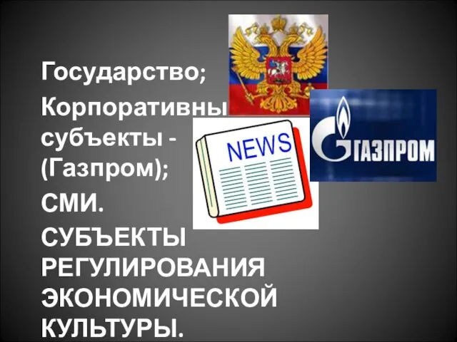 СУБЪЕКТЫ РЕГУЛИРОВАНИЯ ЭКОНОМИЧЕСКОЙ КУЛЬТУРЫ. Государство; Корпоративные субъекты - (Газпром); СМИ.