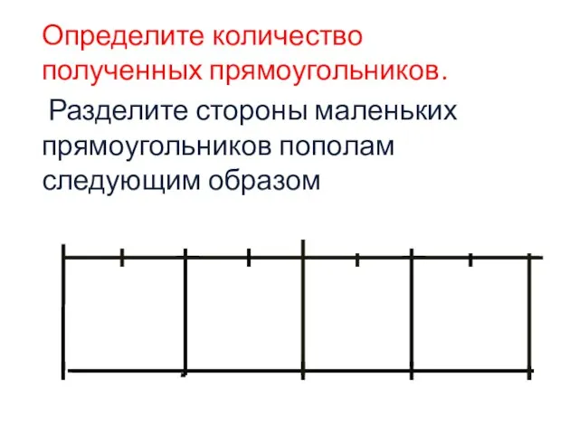 Определите количество полученных прямоугольников. Разделите стороны маленьких прямоугольников пополам следующим образом