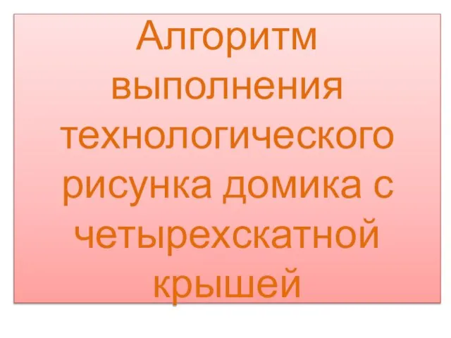 Алгоритм выполнения технологического рисунка домика с четырехскатной крышей