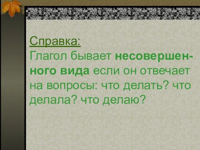 Справка: Глагол бывает несовершен- ного вида если он отвечает на вопросы: