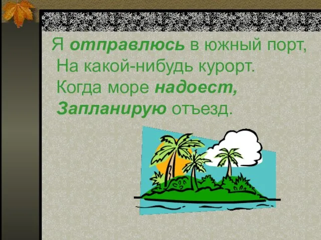 Я отправлюсь в южный порт, На какой-нибудь курорт. Когда море надоест, Запланирую отъезд.