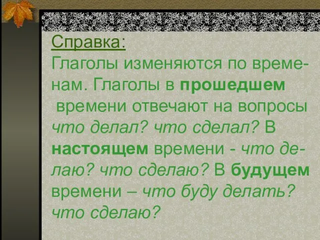 Справка: Глаголы изменяются по време- нам. Глаголы в прошедшем времени отвечают