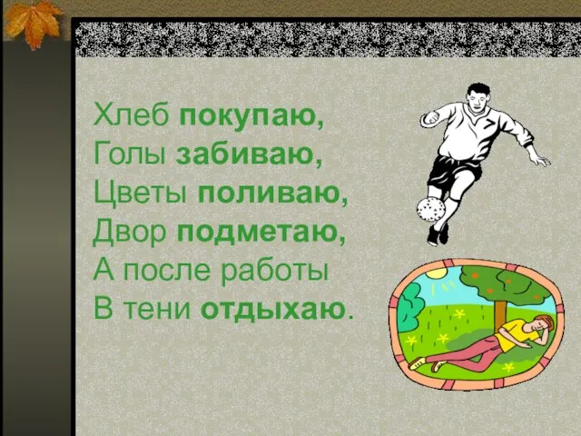 Хлеб покупаю, Голы забиваю, Цветы поливаю, Двор подметаю, А после работы В тени отдыхаю.