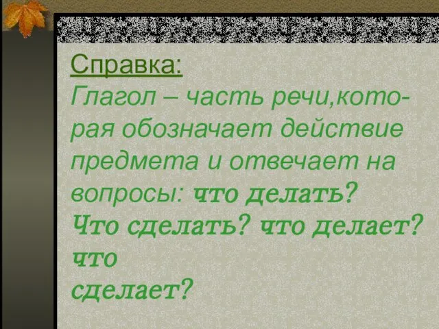 Справка: Глагол – часть речи,кото- рая обозначает действие предмета и отвечает