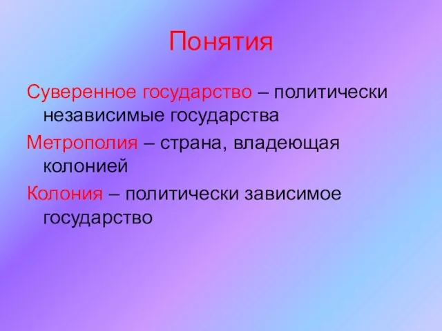 Понятия Суверенное государство – политически независимые государства Метрополия – страна, владеющая