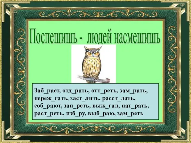 Поспешишь - людей насмешишь Заб_рает, отд_рать, отт_реть, зам_рать, переж_гать, заст_лить, расст_лать,