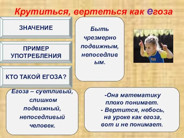 Крутиться, вертеться как егоза Быть чрезмерно подвижным, непоседливым. -Она математику плохо