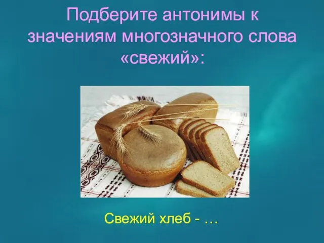 Подберите антонимы к значениям многозначного слова «свежий»: Свежий хлеб - …