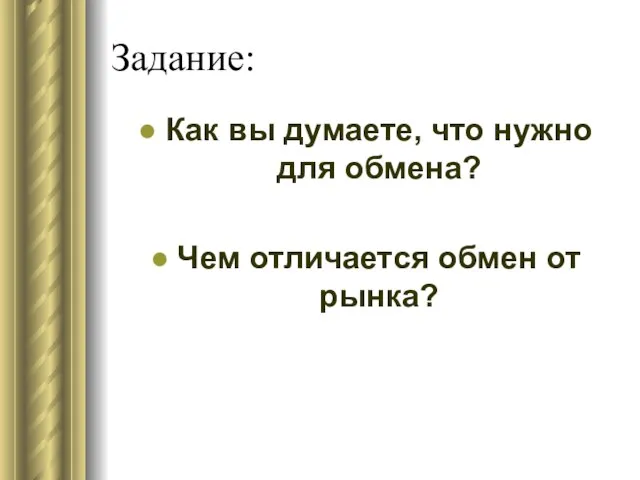 Задание: Как вы думаете, что нужно для обмена? Чем отличается обмен от рынка?